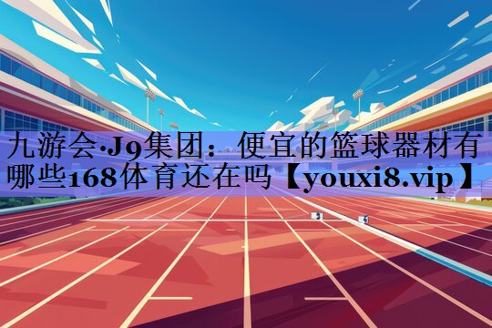 <strong>九游会·J9集团：便宜的篮球器材有哪些168体育还在吗</strong>