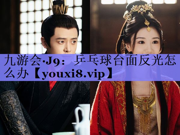 九游会·J9：乒乓球台面反光怎么办
