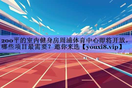 200平的室内健身房周浦体育中心即将开放，哪些项目最需要？邀你来选