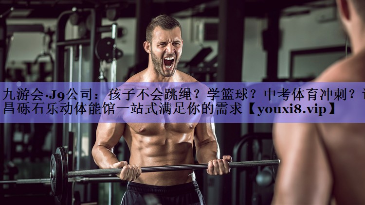 九游会·J9公司：孩子不会跳绳？学篮球？中考体育冲刺？许昌砾石乐动体能馆一站式满足你的需求