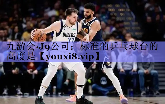 九游会·J9公司：标准的乒乓球台的高度是