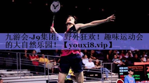 九游会·J9集团：野外狂欢！趣味运动会的大自然乐园！