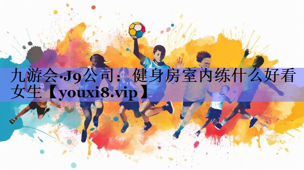 九游会·J9公司：健身房室内练什么好看女生