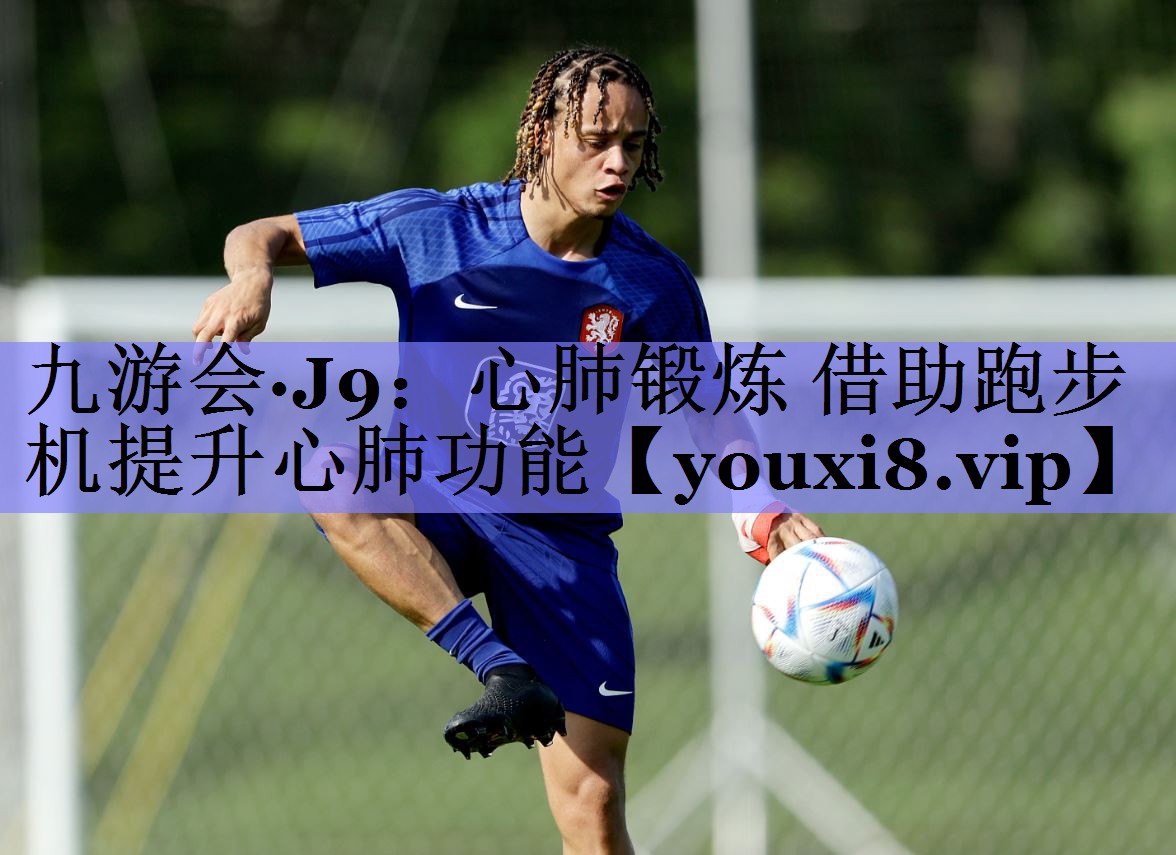 九游会·J9：心肺锻炼 借助跑步机提升心肺功能