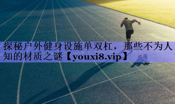 探秘户外健身设施单双杠，那些不为人知的材质之谜